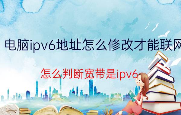 电脑ipv6地址怎么修改才能联网 怎么判断宽带是ipv6？